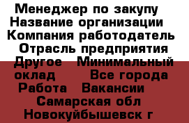 Менеджер по закупу › Название организации ­ Компания-работодатель › Отрасль предприятия ­ Другое › Минимальный оклад ­ 1 - Все города Работа » Вакансии   . Самарская обл.,Новокуйбышевск г.